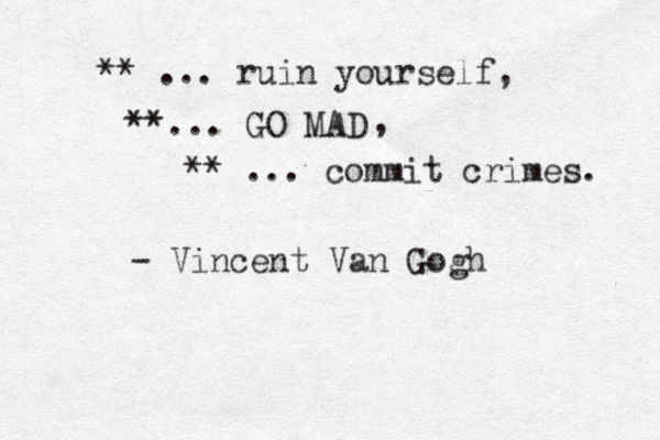 ** ... ruin yourself, **... GO MAD , ** ... commit crimes. - Vincent Van Gogh 