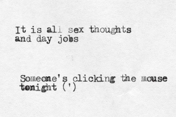 It is all sex thoughts and day jobs Someone's clicking the mouse tonight (')