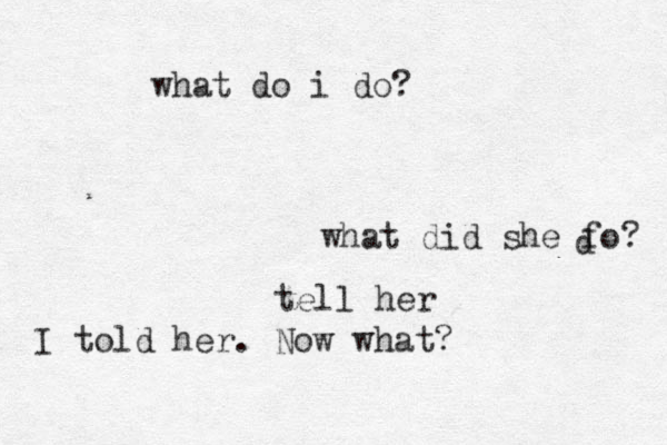 what do i do? tell her I told her. Now what? what did she fo? d 