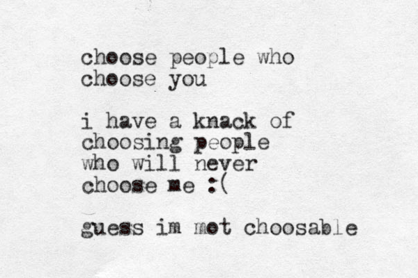 choose people who choose you i have a knack of choosing people who will never choose me :( guess im mot choosable
