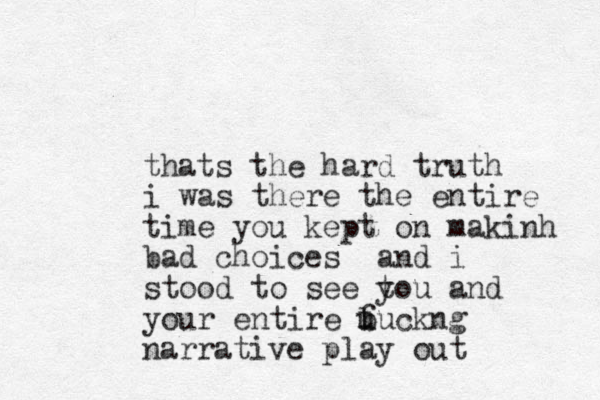 thats the hard truth i was there the entire time you kept on makinh bad choices and i stood to see t you and your entire f b uuckng narrative play out