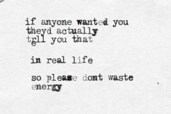 if anyone wanted you theyd actually trll you that e in real life so please dont waste energy