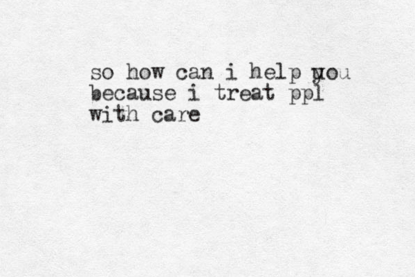 so how can i help uou y because i treat ppl with care