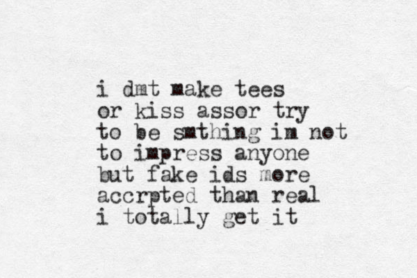 i dmt make tees or kiss assor try to be smthing im not to impress anyone but fake ids more accrpted than real i totally get it