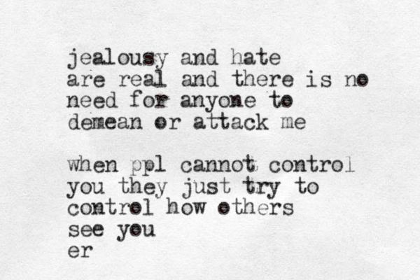 jealousy and hate are real and there is no need for anyone to demean or attack me when ppl cannot control you they just try to control how others see you er