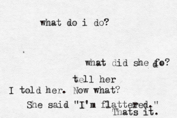 what do i do? tell her I told her. Now what? what did she fo? d She said "I'm flattered." Thats it. 