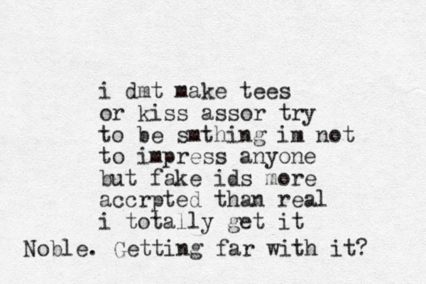 i dmt make tees or kiss assor try to be smthing im not to impress anyone but fake ids more accrpted than real i totally get it Noble. Getting far with it? 