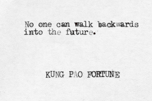 No one can walk backwards into the future. KUNG PAO FORTUNE 