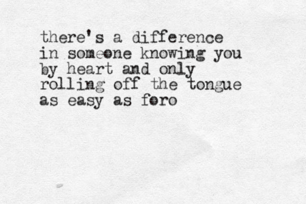 there's a difference ifference in someone knowing you by heart and only rolling off the tongue as easy as foro 