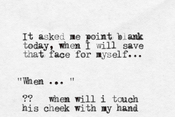 It asked me point blank today, when I will save that face for myself... When " ... " ?? when will i touch his cheek with my hand