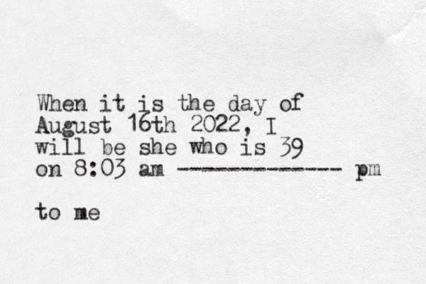 When it is the day of August 16th 2022, I will be she who is 39 on 8:03 am ------------- pm to me