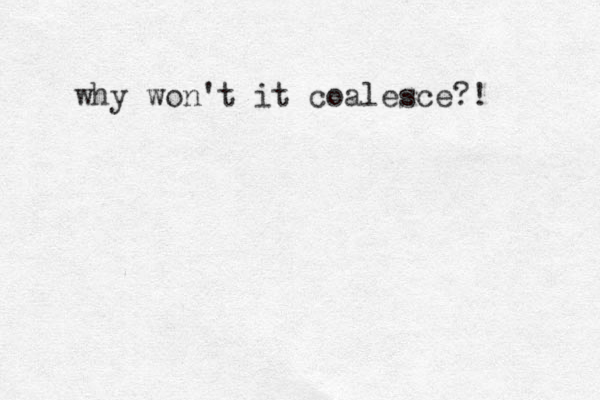 why won't it coalesce?! 
