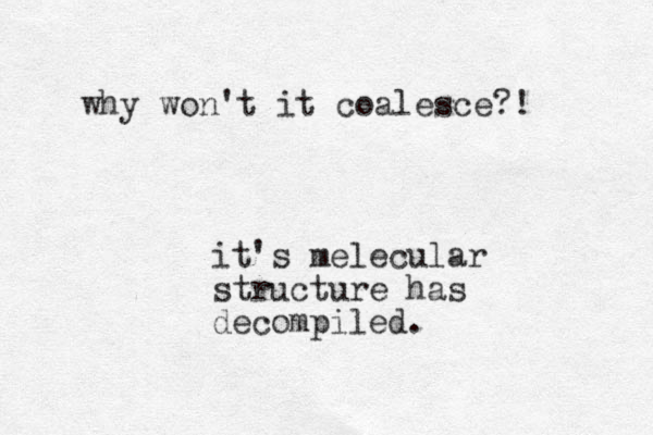 why won't it coalesce?! it's melecular structure has decompiled.