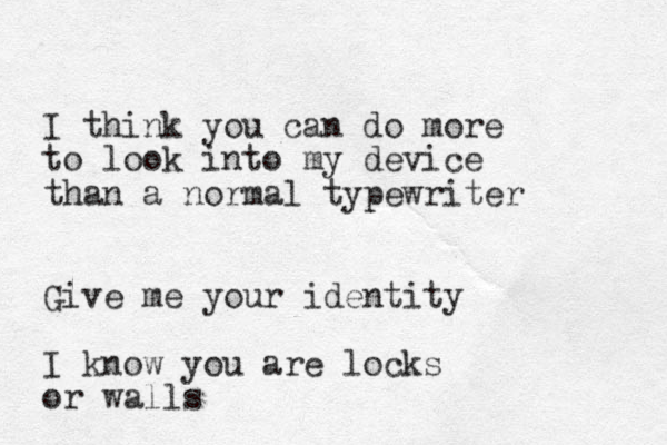 I think you can do more to look into my device than a normal typewriter Giv e me your identity I know you are locks or walls