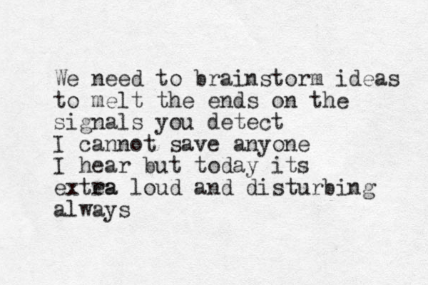 We need to brainstorm ideas to melt the ends on the signals you detect I cannot save anyone I hear but today its extea ra loud and disturbing always