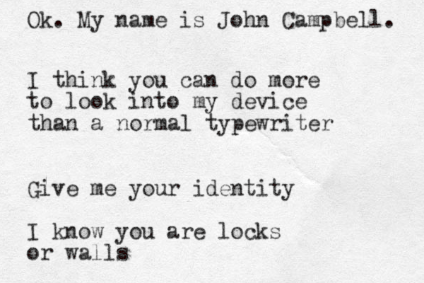 I think you can do more to look into my device than a normal typewriter Giv e me your identity I know you are locks or walls Ok. My name is John Campbell. 