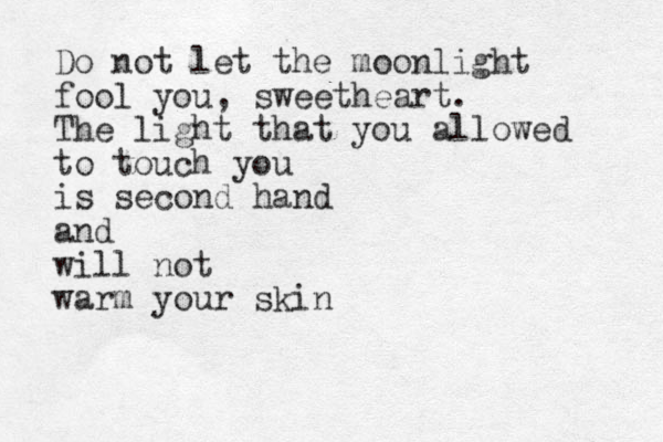 Do not let the moonlight fool you, sweetheart. The light that you allowed to touch you is second hand and will not warm your skin 