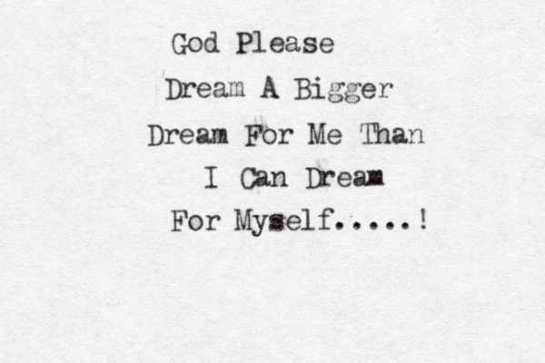 God Please Dream A Bigger Dream For Me Than I Can Dream For Myself.....! 