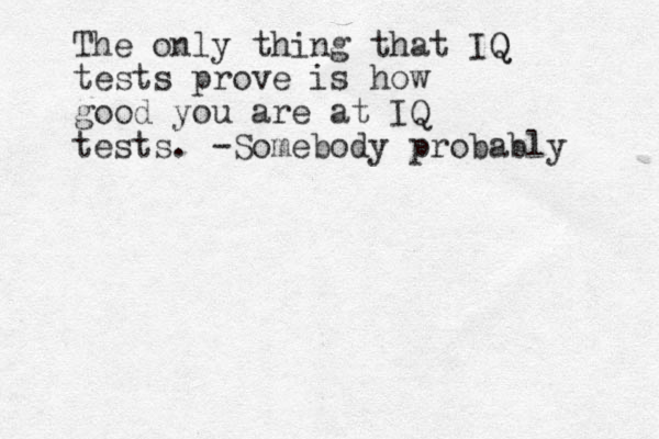 The only thing that IQ Q tests prove is how good you are at IQ tests. -Somebody probably 