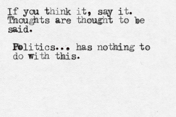 f I you u think it, say it. Thoughts are thought to be said. d Politics... has nothing to do with this. 