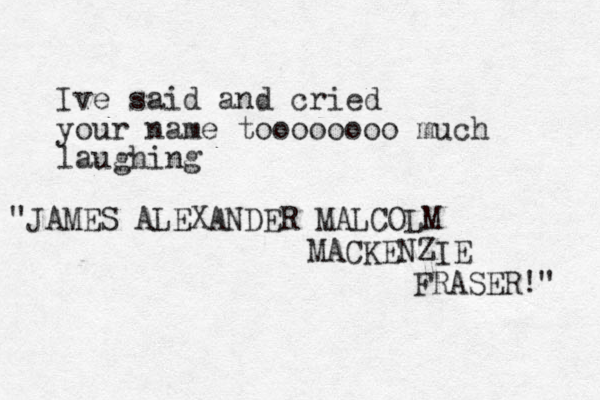 Ive said and cried your name toooooooo much laughing "JAMES ALEXANDER MALCOLM MACKENZIE FRASER!" 