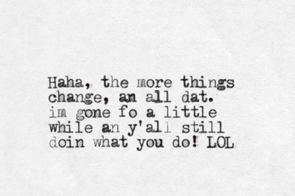 Haha, the more things change, an all dat. im gone fo a little while an y'all still doin what you do! LOL