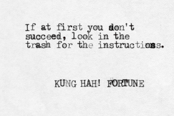 If at first you s d don't succeed, look in the trash for the instructins ons. KUNG HAH! FORTUNE 