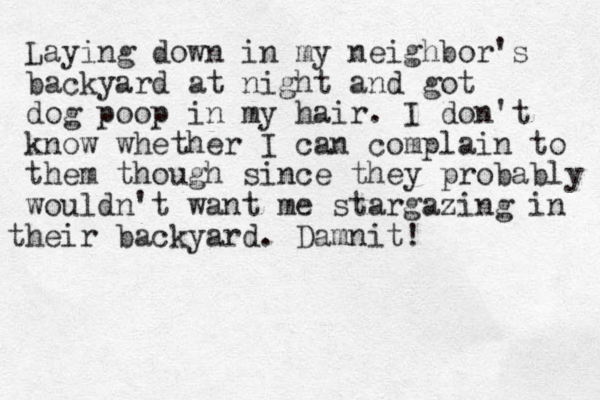 Laying down in my neighbor's backyard at night and got dog poop in my hair. I don't know whether I can complain to them though since they probably wouldn't want me stargazing in heir t backyard. Damnit!
