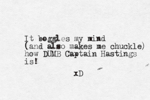 It boggles my mind (and also makes me chuckle) how DUMB Captain Hastings is! xD 
