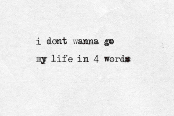 i dont wanna go my life in 4 words 