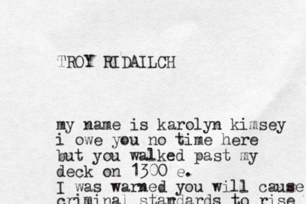 TROY RIDAIL CH my name is karolyn kimsey i owe you no time here but you walked past my deck on 1300 e. I was warned you will cause criminal star ndards to rise 