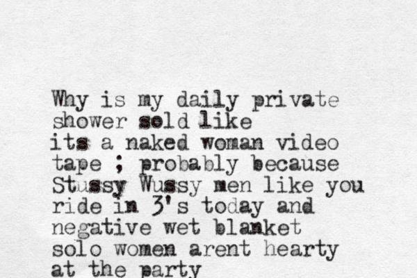 Why is my daily private shower sold like its a naked woman video tape ; probably because Stussy Wussy men like you ride in 3's today and negative wet blanket solo women arent hearty at the party