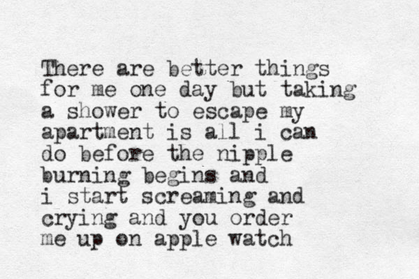 There are better things for me one day but taking a shower to escape my apartment is all i can do before the nipple burning begins and i start screaming and crying and you order me up on apple watch 