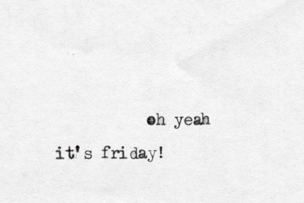 oh yeah it's friday!