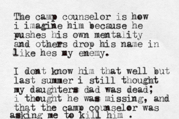 The camp counselor is how i imagine him because he pushes his ow n mentality and others drop his name in like hes my enemy. I dont know him that well but last summer i still thought my daughters dad was dead; i thought he was missing, and that the camp counselor was asking me to kill him .