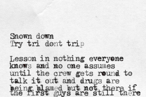 Snown down Try tri dont trip Lesson in nothing everyone knows and no one assumes until the crew gets round to talk it out and drugs are being blamed but not there if the first guys are still there 