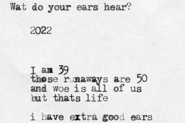 2022 I am 39 those runaways are 50 and woe is all of us but thats life i have extra good ears What at do your ears hear?