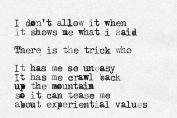 I don't allow it when it shows me what i said There is the trick who It has me so uneasy It has me crawl back up the mountain so it can tease me about experiential values 
