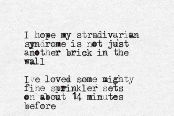 I hope my stradivarian syndrome is not just another brick in the wall Ive loved some mighty fine sprinkler sets on about 14 minutes before