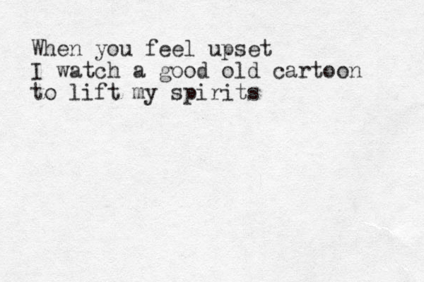 When you feel upset I watch a good old cartoon to lift my spirits