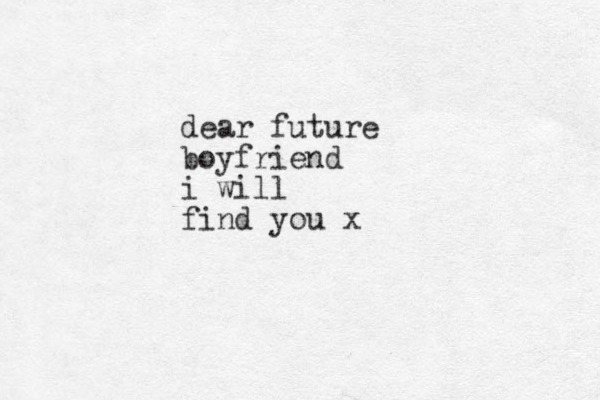 dear future boyfriend i will find you x