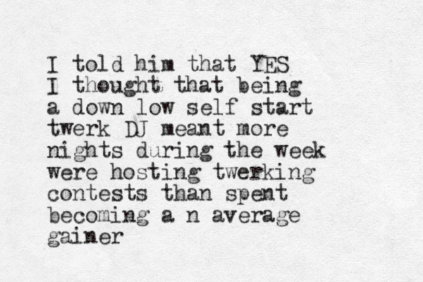 I told him that YES I thought that being a down low self start twerk DJ meant more nights during the week were hosting twerking contests than spent becoming a n average gainer