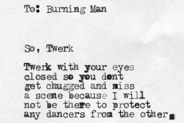 So, Twerk Twerk with your eyes closed so you dont get chugged and miss a scene because I will not be there to protect any dancers from the other s To: Burning Man 