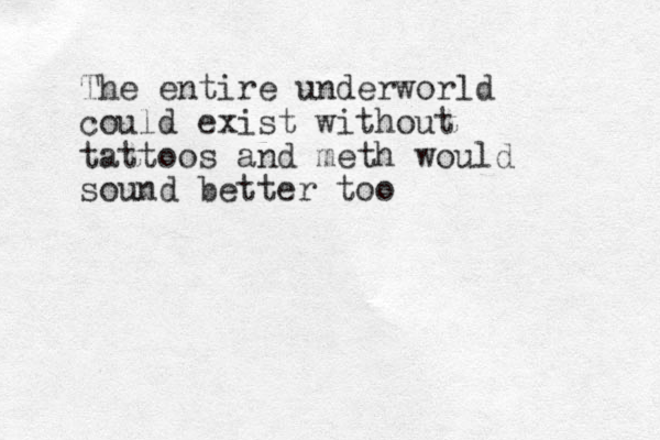The entire underworld could exist without tattoos and meth would sound better too