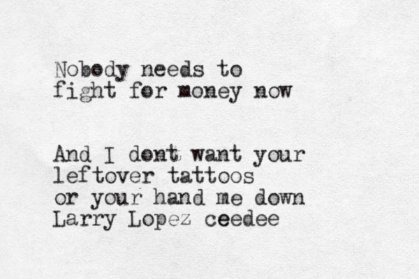Nobody needs to fight for money now And I dont want your leftover tattoos or your hand me down Larry Lopez ce eedee