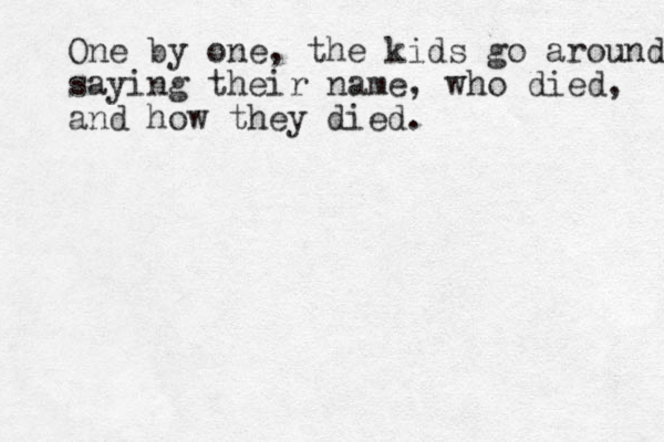 One by one, the kids go around saying their name, who died, and how they died. 