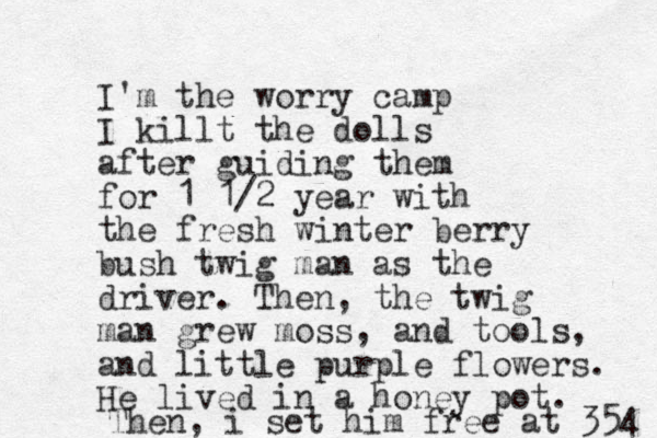 I'm the worry camp I killt the dolls after guiding them for 1 1/2 year with the fresh winter berry bush twig man as the driver. Then, the twig man grew moss, and tools, and little purple flowers. He lived in a honey pot. Then, i set him free at 354 