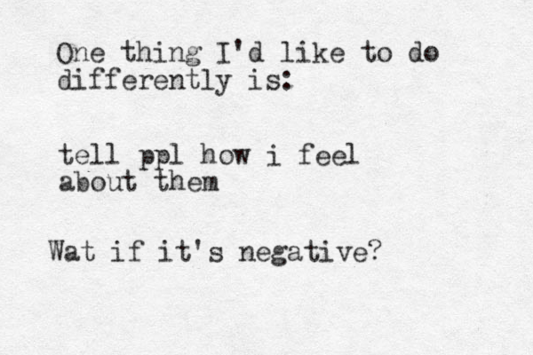 One thing I'd like to do differently is: tell ppl how i feel about them What at if it's negative?