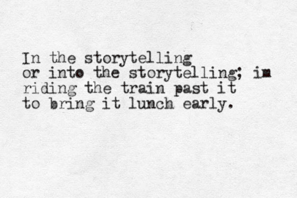 In the storytelling or into the storytelling; im riding the train past it to bring it lunch early. 