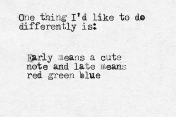 One thing I'd like to do differently is: Early means a cute note and late means red green blue